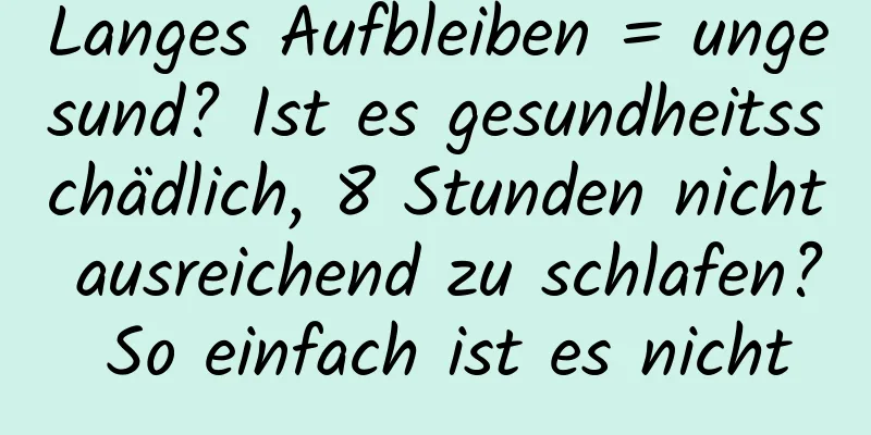 Langes Aufbleiben = ungesund? Ist es gesundheitsschädlich, 8 Stunden nicht ausreichend zu schlafen? So einfach ist es nicht