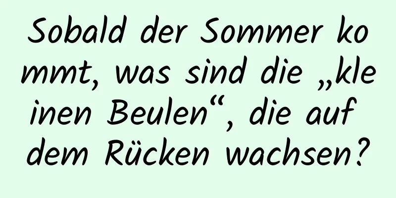 Sobald der Sommer kommt, was sind die „kleinen Beulen“, die auf dem Rücken wachsen?