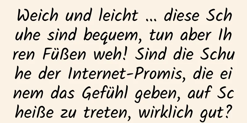 Weich und leicht ... diese Schuhe sind bequem, tun aber Ihren Füßen weh! Sind die Schuhe der Internet-Promis, die einem das Gefühl geben, auf Scheiße zu treten, wirklich gut?