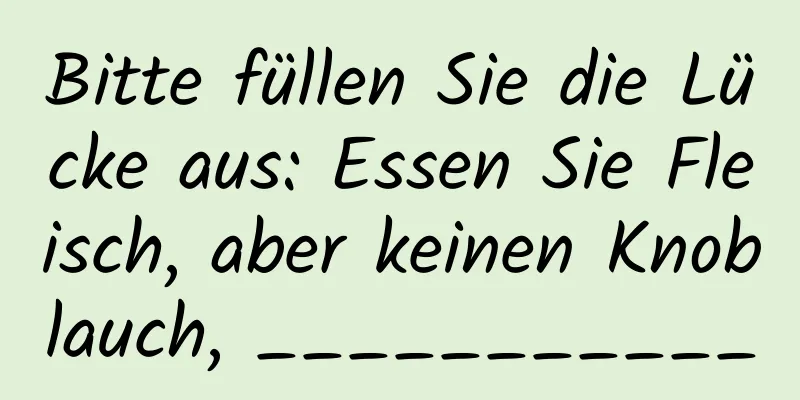 Bitte füllen Sie die Lücke aus: Essen Sie Fleisch, aber keinen Knoblauch, ___________