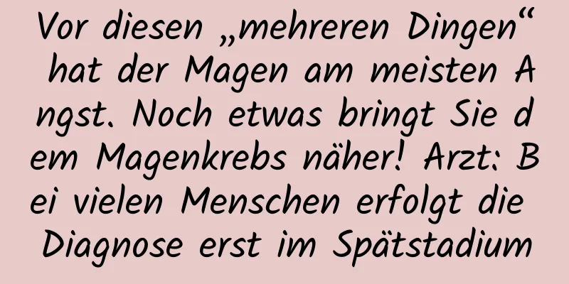 Vor diesen „mehreren Dingen“ hat der Magen am meisten Angst. Noch etwas bringt Sie dem Magenkrebs näher! Arzt: Bei vielen Menschen erfolgt die Diagnose erst im Spätstadium