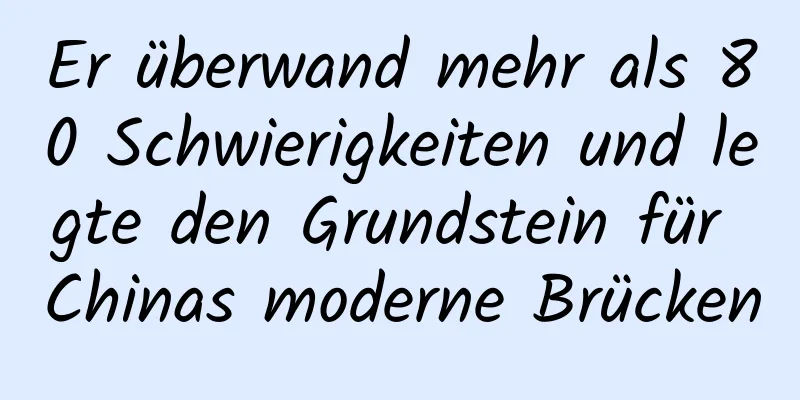 Er überwand mehr als 80 Schwierigkeiten und legte den Grundstein für Chinas moderne Brücken