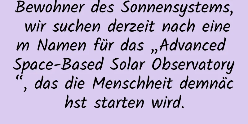 Bewohner des Sonnensystems, wir suchen derzeit nach einem Namen für das „Advanced Space-Based Solar Observatory“, das die Menschheit demnächst starten wird.