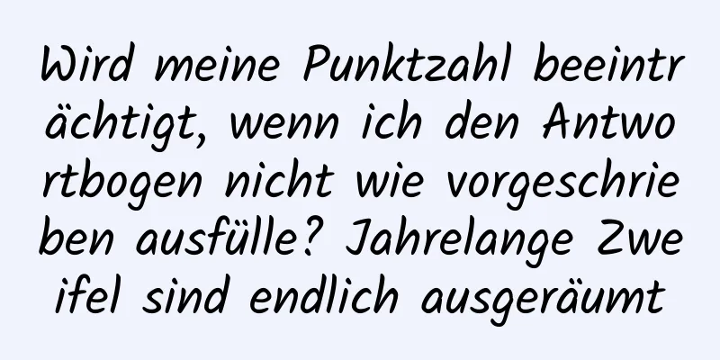 Wird meine Punktzahl beeinträchtigt, wenn ich den Antwortbogen nicht wie vorgeschrieben ausfülle? Jahrelange Zweifel sind endlich ausgeräumt