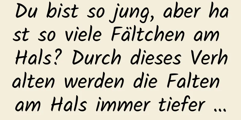 Du bist so jung, aber hast so viele Fältchen am Hals? Durch dieses Verhalten werden die Falten am Hals immer tiefer …