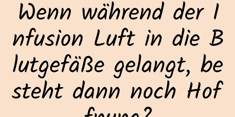Wenn während der Infusion Luft in die Blutgefäße gelangt, besteht dann noch Hoffnung?