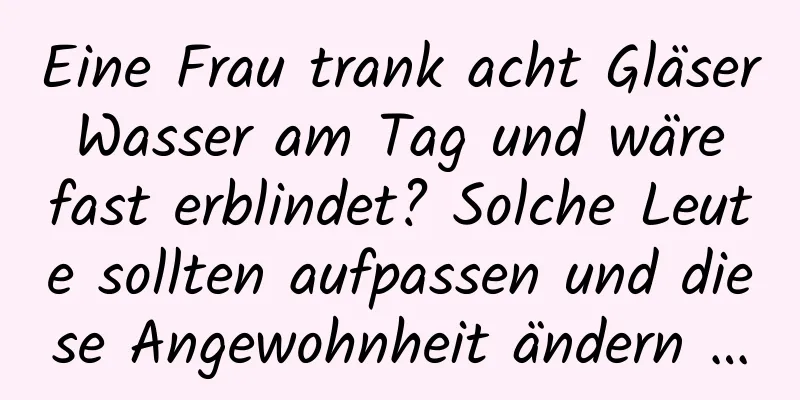 Eine Frau trank acht Gläser Wasser am Tag und wäre fast erblindet? Solche Leute sollten aufpassen und diese Angewohnheit ändern …