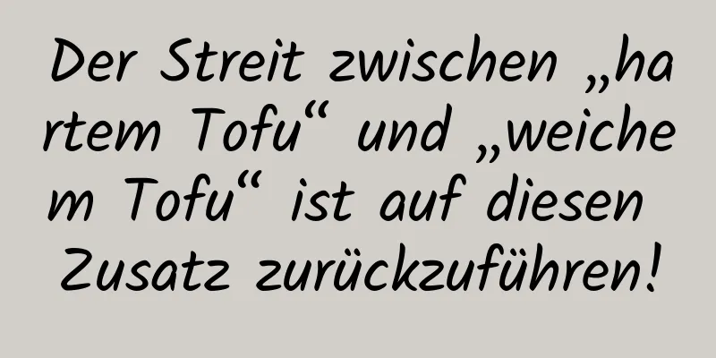 Der Streit zwischen „hartem Tofu“ und „weichem Tofu“ ist auf diesen Zusatz zurückzuführen!