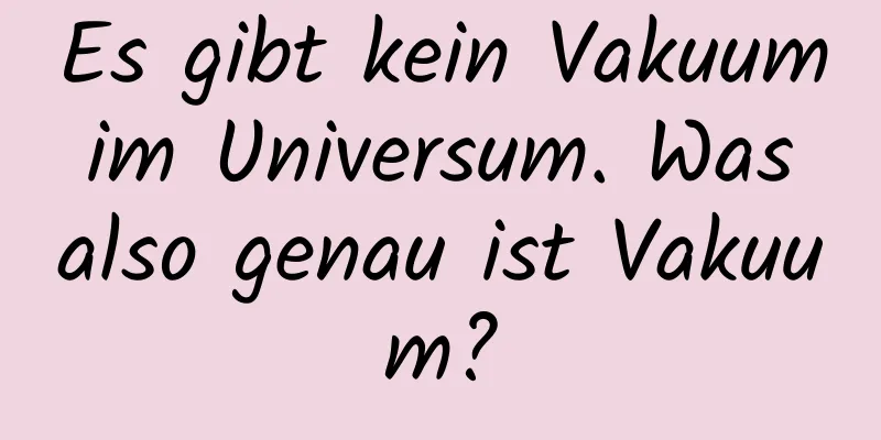 Es gibt kein Vakuum im Universum. Was also genau ist Vakuum?