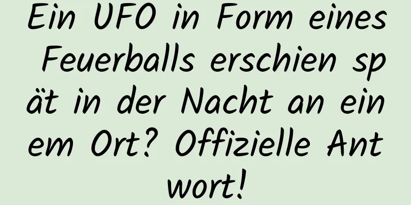 Ein UFO in Form eines Feuerballs erschien spät in der Nacht an einem Ort? Offizielle Antwort!