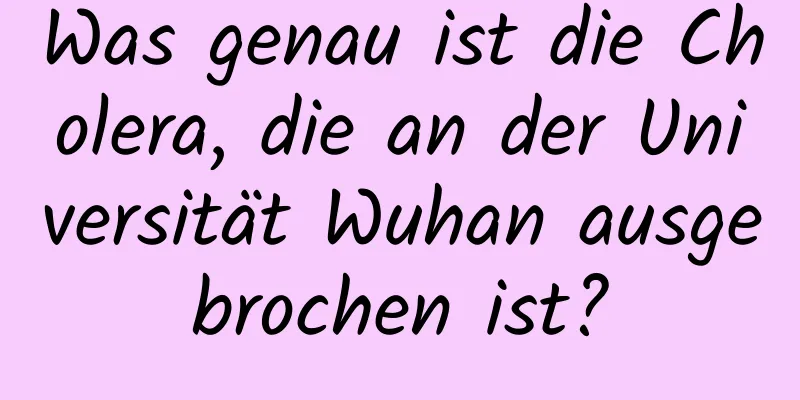 Was genau ist die Cholera, die an der Universität Wuhan ausgebrochen ist?