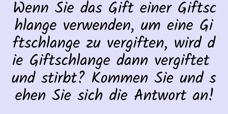 Wenn Sie das Gift einer Giftschlange verwenden, um eine Giftschlange zu vergiften, wird die Giftschlange dann vergiftet und stirbt? Kommen Sie und sehen Sie sich die Antwort an!