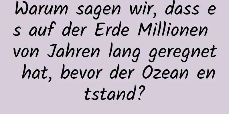Warum sagen wir, dass es auf der Erde Millionen von Jahren lang geregnet hat, bevor der Ozean entstand?