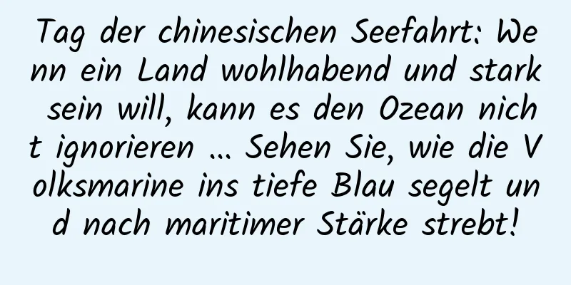 Tag der chinesischen Seefahrt: Wenn ein Land wohlhabend und stark sein will, kann es den Ozean nicht ignorieren ... Sehen Sie, wie die Volksmarine ins tiefe Blau segelt und nach maritimer Stärke strebt!
