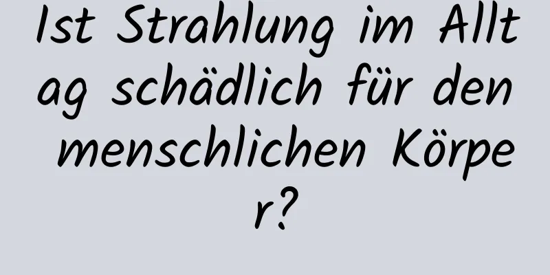 Ist Strahlung im Alltag schädlich für den menschlichen Körper?