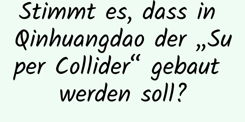 Stimmt es, dass in Qinhuangdao der „Super Collider“ gebaut werden soll?