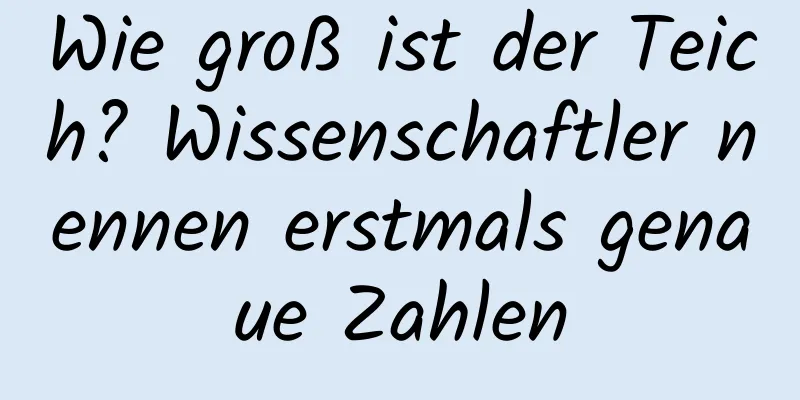 Wie groß ist der Teich? Wissenschaftler nennen erstmals genaue Zahlen