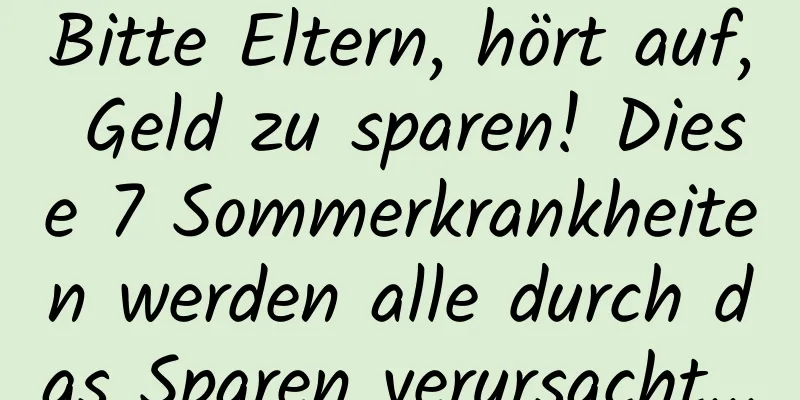Bitte Eltern, hört auf, Geld zu sparen! Diese 7 Sommerkrankheiten werden alle durch das Sparen verursacht...