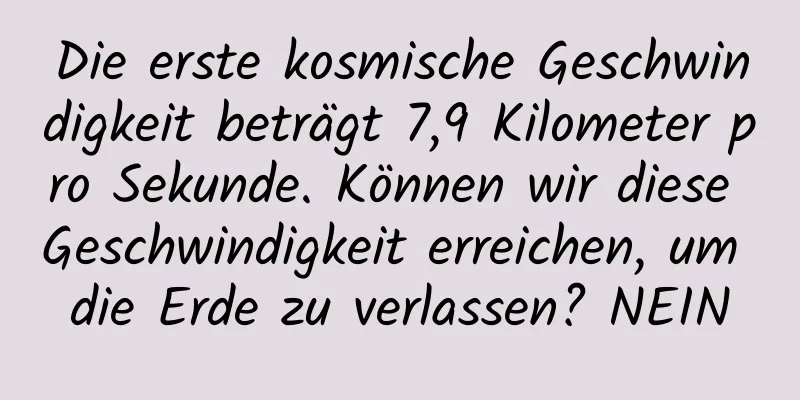 Die erste kosmische Geschwindigkeit beträgt 7,9 Kilometer pro Sekunde. Können wir diese Geschwindigkeit erreichen, um die Erde zu verlassen? NEIN