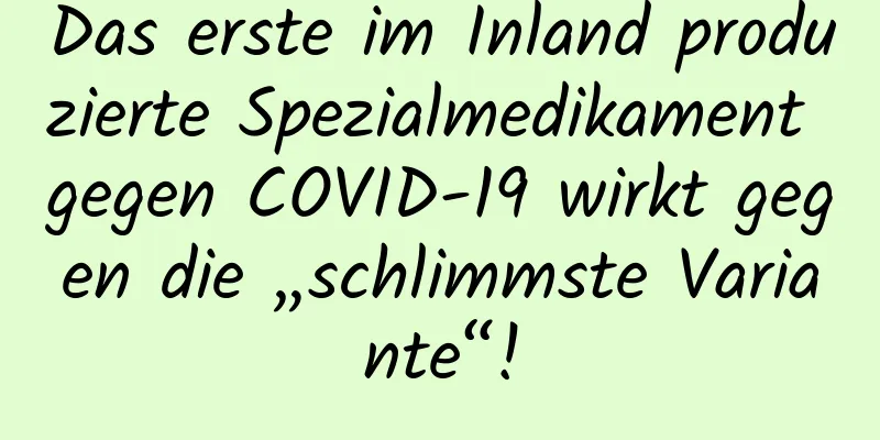 Das erste im Inland produzierte Spezialmedikament gegen COVID-19 wirkt gegen die „schlimmste Variante“!