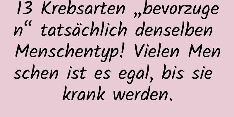 13 Krebsarten „bevorzugen“ tatsächlich denselben Menschentyp! Vielen Menschen ist es egal, bis sie krank werden.
