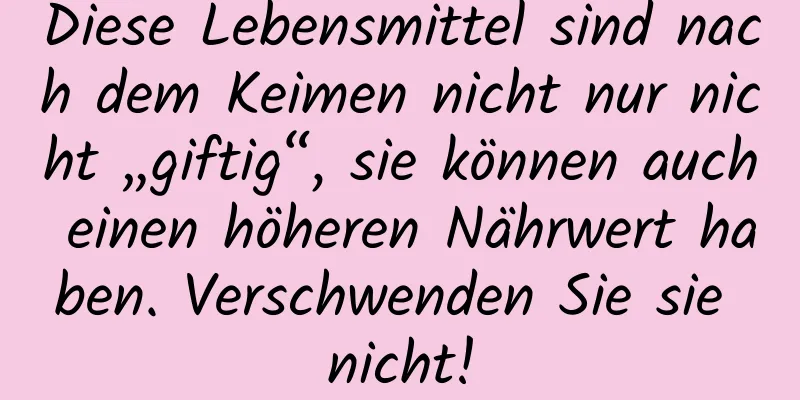 Diese Lebensmittel sind nach dem Keimen nicht nur nicht „giftig“, sie können auch einen höheren Nährwert haben. Verschwenden Sie sie nicht!
