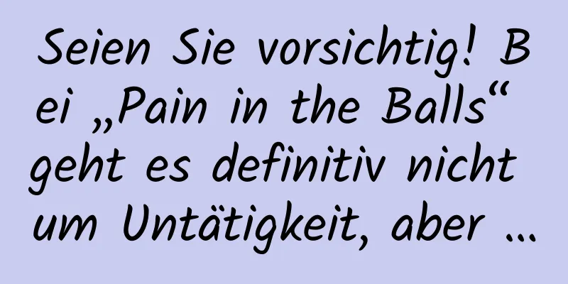 Seien Sie vorsichtig! Bei „Pain in the Balls“ geht es definitiv nicht um Untätigkeit, aber …