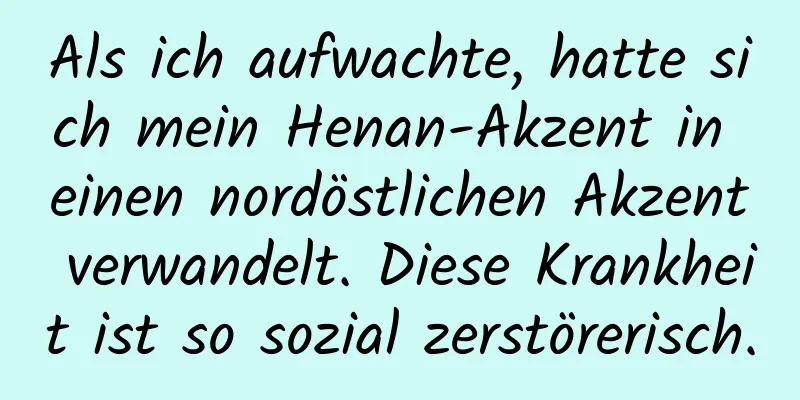 Als ich aufwachte, hatte sich mein Henan-Akzent in einen nordöstlichen Akzent verwandelt. Diese Krankheit ist so sozial zerstörerisch.