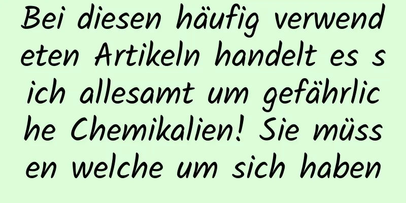 Bei diesen häufig verwendeten Artikeln handelt es sich allesamt um gefährliche Chemikalien! Sie müssen welche um sich haben