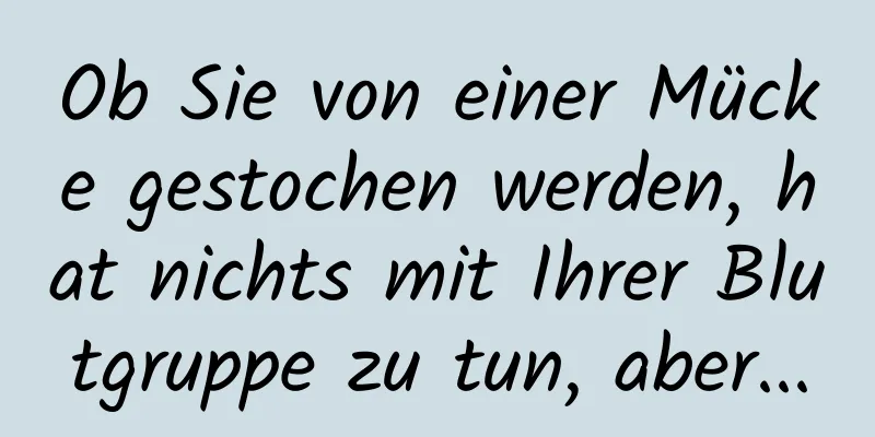 Ob Sie von einer Mücke gestochen werden, hat nichts mit Ihrer Blutgruppe zu tun, aber...