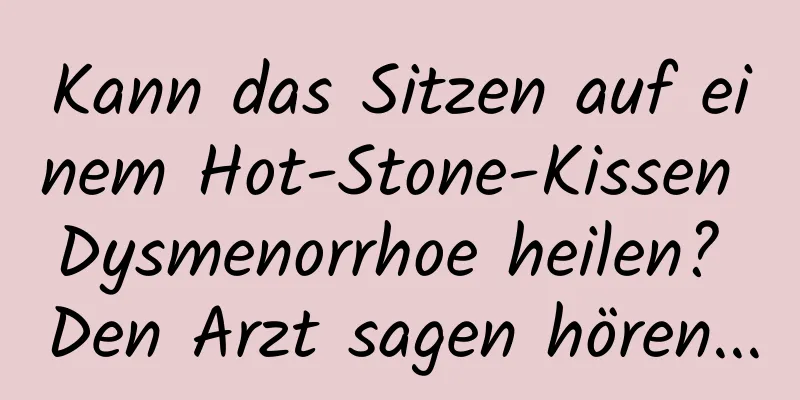 Kann das Sitzen auf einem Hot-Stone-Kissen Dysmenorrhoe heilen? Den Arzt sagen hören...