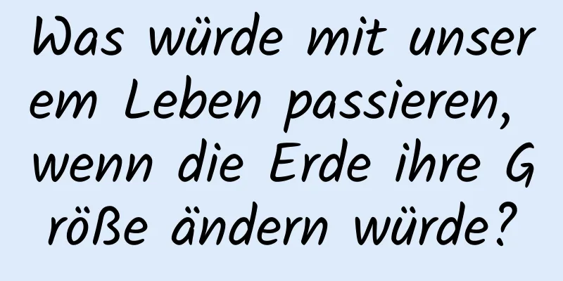 Was würde mit unserem Leben passieren, wenn die Erde ihre Größe ändern würde?