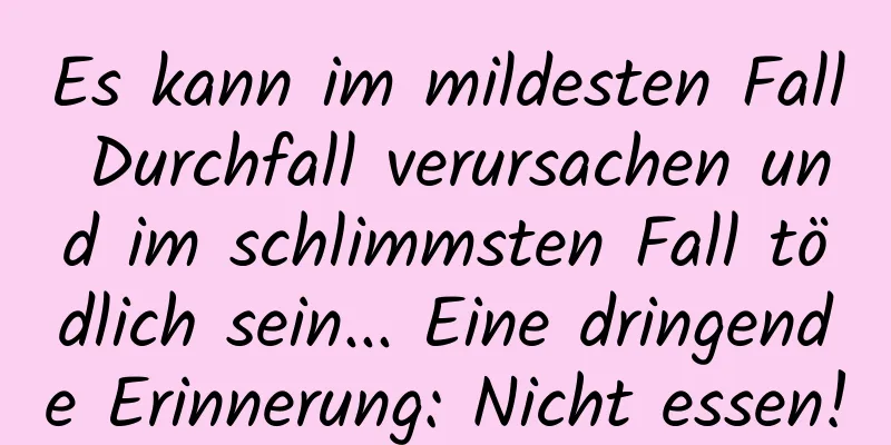 Es kann im mildesten Fall Durchfall verursachen und im schlimmsten Fall tödlich sein... Eine dringende Erinnerung: Nicht essen!