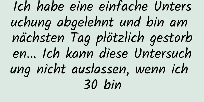 Ich habe eine einfache Untersuchung abgelehnt und bin am nächsten Tag plötzlich gestorben... Ich kann diese Untersuchung nicht auslassen, wenn ich 30 bin