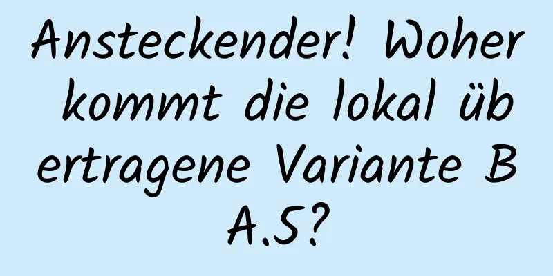 Ansteckender! Woher kommt die lokal übertragene Variante BA.5?