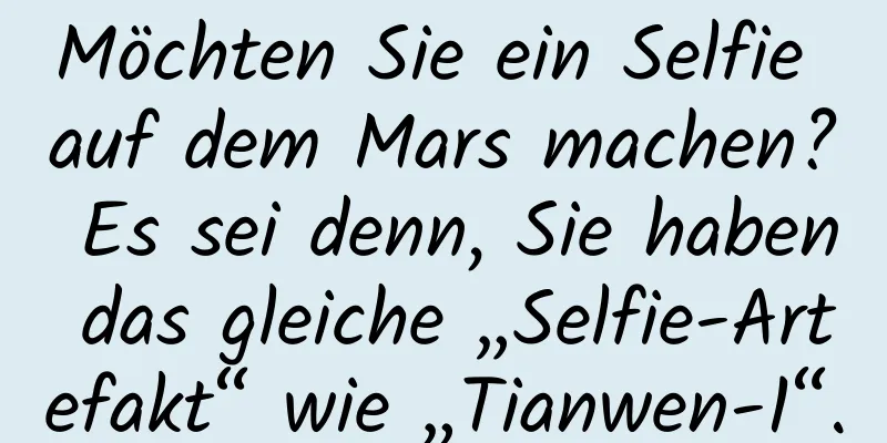 Möchten Sie ein Selfie auf dem Mars machen? Es sei denn, Sie haben das gleiche „Selfie-Artefakt“ wie „Tianwen-1“.