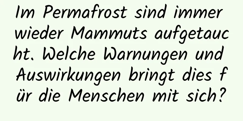 Im Permafrost sind immer wieder Mammuts aufgetaucht. Welche Warnungen und Auswirkungen bringt dies für die Menschen mit sich?