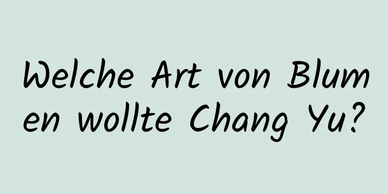 Welche Art von Blumen wollte Chang Yu?