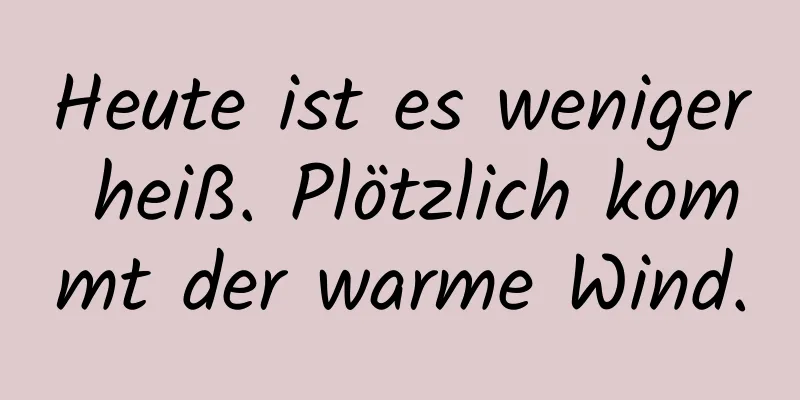 Heute ist es weniger heiß. Plötzlich kommt der warme Wind.
