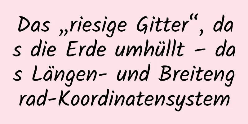 Das „riesige Gitter“, das die Erde umhüllt – das Längen- und Breitengrad-Koordinatensystem