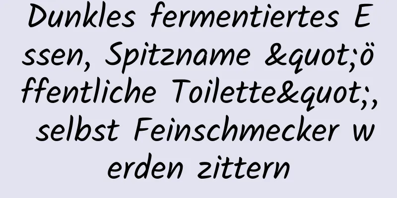 Dunkles fermentiertes Essen, Spitzname "öffentliche Toilette", selbst Feinschmecker werden zittern