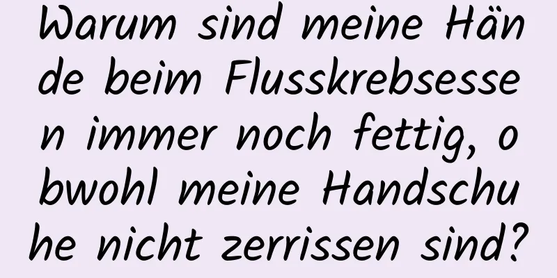 Warum sind meine Hände beim Flusskrebsessen immer noch fettig, obwohl meine Handschuhe nicht zerrissen sind?