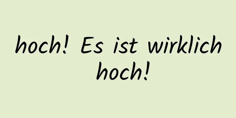 hoch! Es ist wirklich hoch!