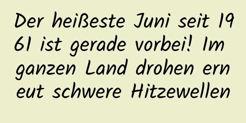 Der heißeste Juni seit 1961 ist gerade vorbei! Im ganzen Land drohen erneut schwere Hitzewellen