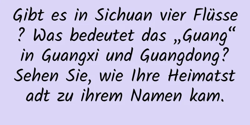 Gibt es in Sichuan vier Flüsse? Was bedeutet das „Guang“ in Guangxi und Guangdong? Sehen Sie, wie Ihre Heimatstadt zu ihrem Namen kam.