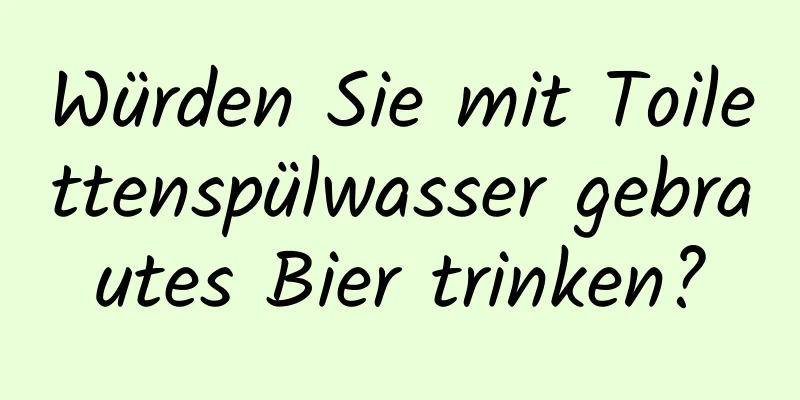 Würden Sie mit Toilettenspülwasser gebrautes Bier trinken?