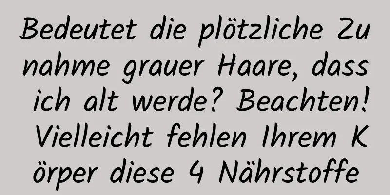 Bedeutet die plötzliche Zunahme grauer Haare, dass ich alt werde? Beachten! Vielleicht fehlen Ihrem Körper diese 4 Nährstoffe