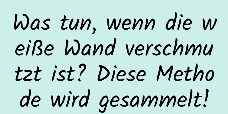 Was tun, wenn die weiße Wand verschmutzt ist? Diese Methode wird gesammelt!