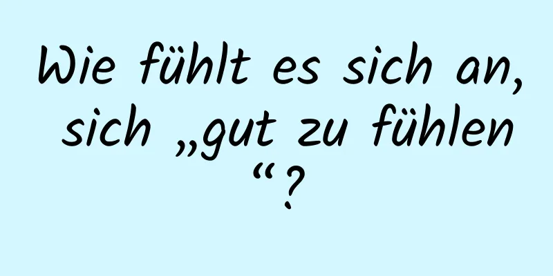 Wie fühlt es sich an, sich „gut zu fühlen“?
