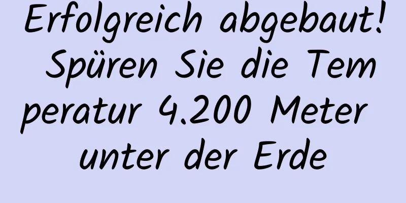 Erfolgreich abgebaut! Spüren Sie die Temperatur 4.200 Meter unter der Erde